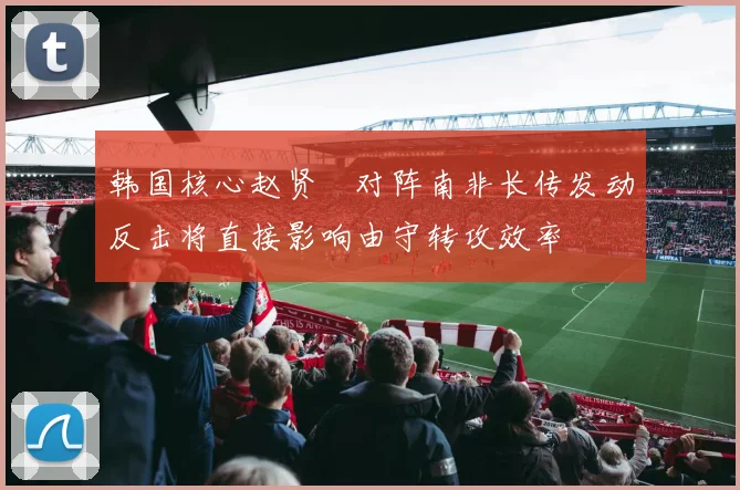 韩国核心赵贤祐对阵南非长传发动反击将直接影响由守转攻效率
