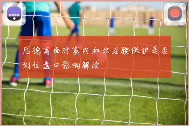 厄德高面对塞内加尔后腰保护是否到位盘口影响解读