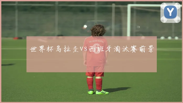 世界杯乌拉圭vs西班牙淘汰赛前景