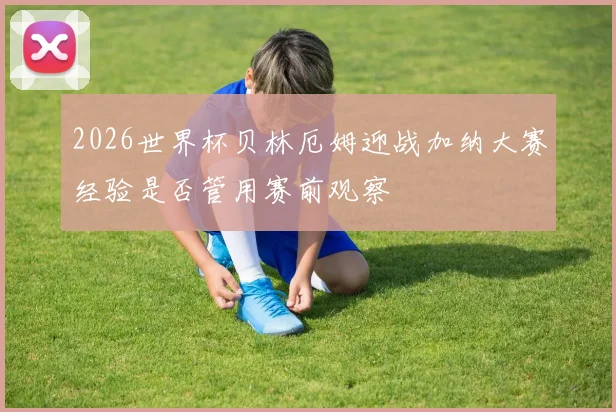 2026世界杯贝林厄姆迎战加纳大赛经验是否管用赛前观察