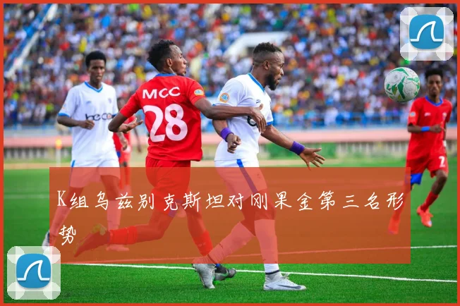 K组乌兹别克斯坦对刚果金第三名形势