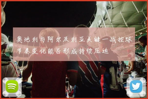 奥地利与阿尔及利亚关键一战控球节奏变化能否形成持续压迫