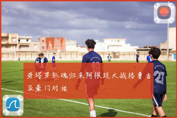 劳塔罗队魂归来阿根廷大战格鲁吉亚豪门对话