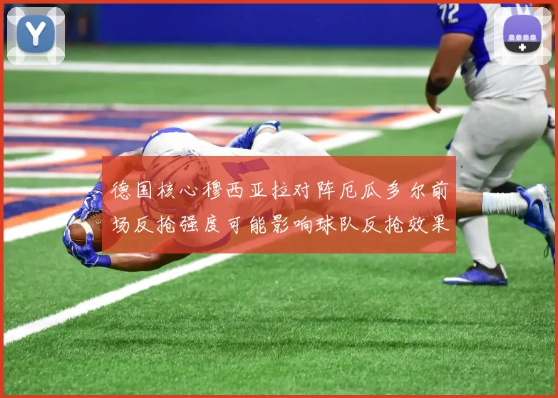 德国核心穆西亚拉对阵厄瓜多尔前场反抢强度可能影响球队反抢效果
