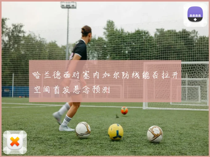哈兰德面对塞内加尔防线能否拉开空间首发悬念预测