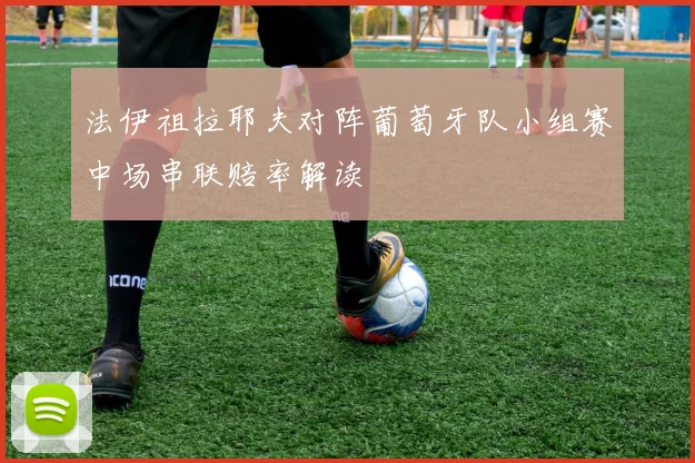 法伊祖拉耶夫对阵葡萄牙队小组赛中场串联赔率解读