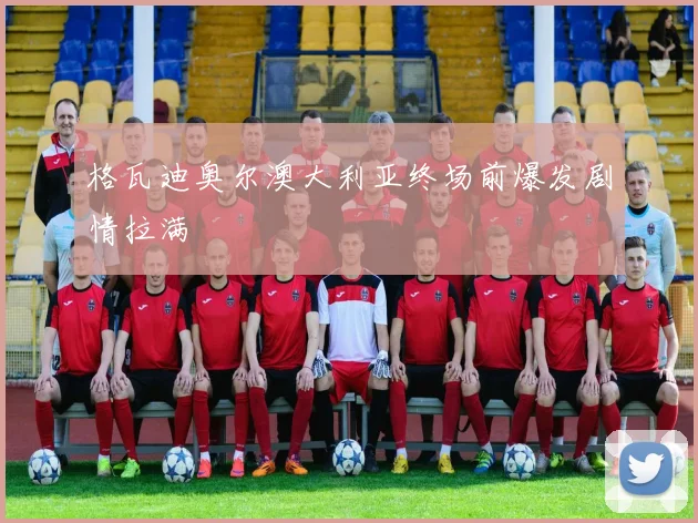 格瓦迪奥尔澳大利亚终场前爆发剧情拉满