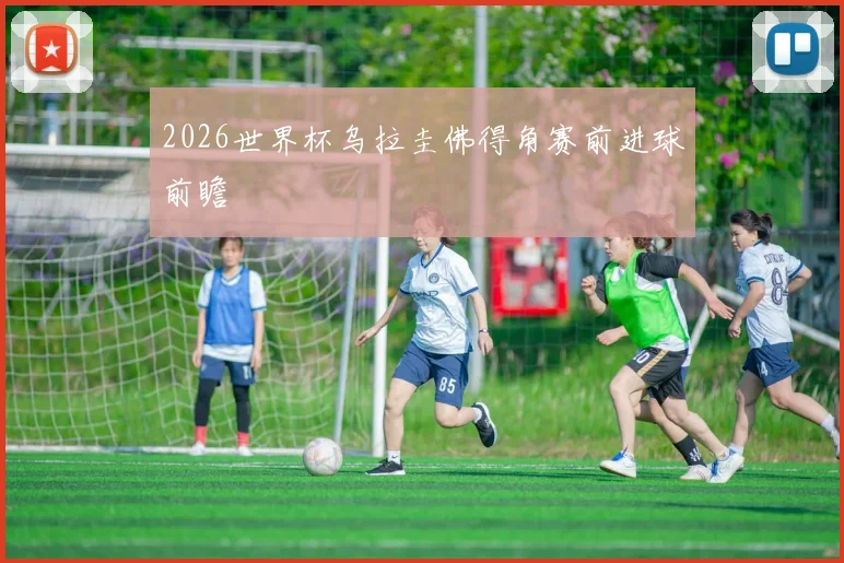 2026世界杯乌拉圭佛得角赛前进球前瞻