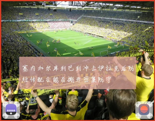 塞内加尔库利巴利冲击伊拉克后防短传配合能否撕开密集防守