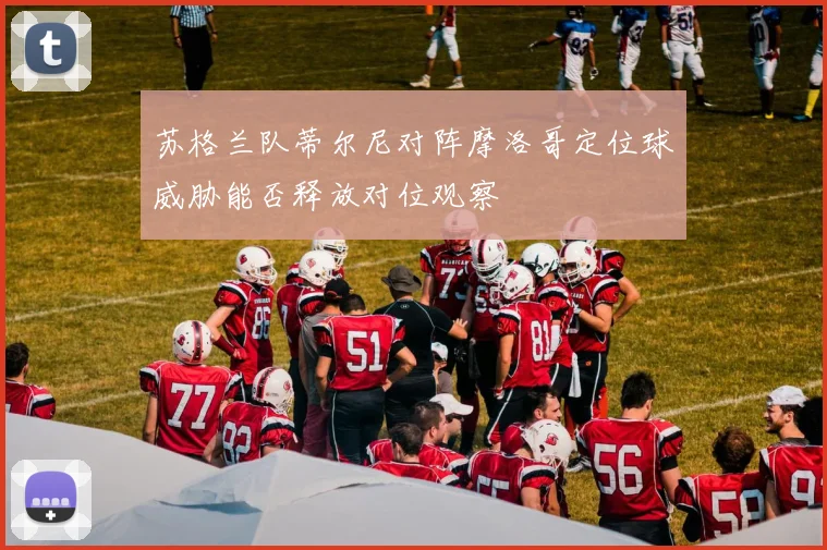 苏格兰队蒂尔尼对阵摩洛哥定位球威胁能否释放对位观察