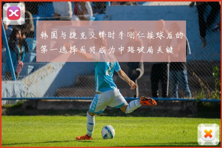 韩国与捷克交锋时李刚仁接球后的第一选择或将成为中路破局关键