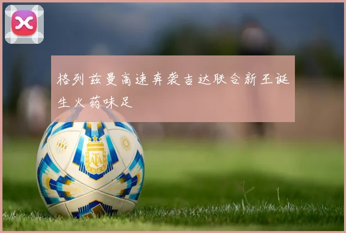 格列兹曼高速奔袭吉达联合新王诞生火药味足