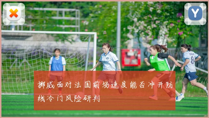 挪威面对法国前场速度能否冲开防线冷门风险研判