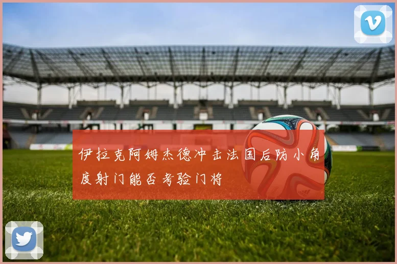 伊拉克阿姆杰德冲击法国后防小角度射门能否考验门将