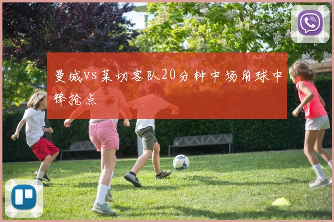 曼城vs莱切客队20分钟中场角球中锋抢点