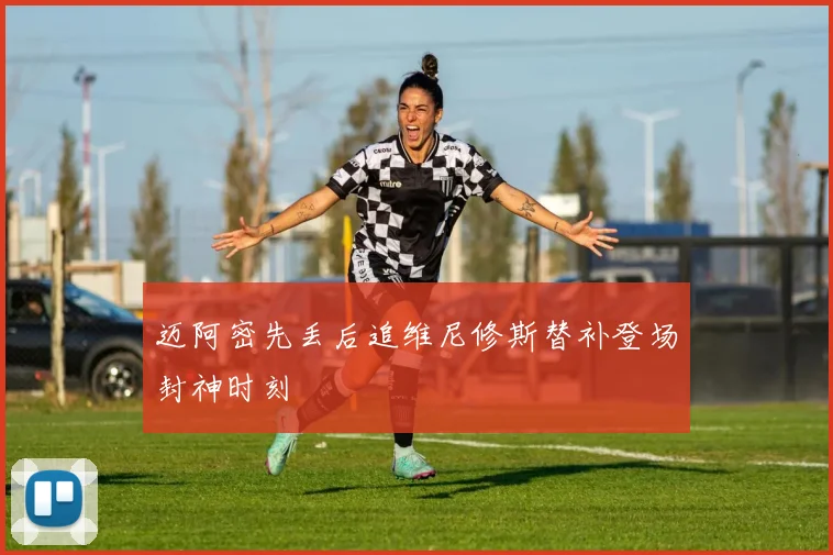 迈阿密先丢后追维尼修斯替补登场封神时刻