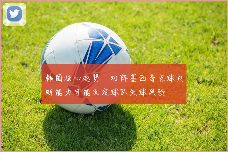 韩国核心赵贤祐对阵墨西哥点球判断能力可能决定球队失球风险
