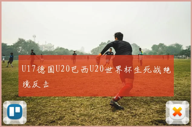 U17德国U20巴西U20世界杯生死战绝境反击