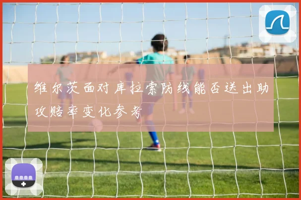 维尔茨面对库拉索防线能否送出助攻赔率变化参考