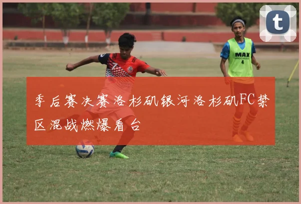 季后赛决赛洛杉矶银河洛杉矶FC禁区混战燃爆看台