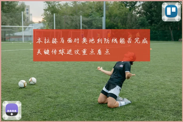 本拉赫马面对奥地利防线能否完成关键传球进攻重点看点