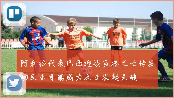 阿利松代表巴西迎战苏格兰长传发动反击可能成为反击发起关键