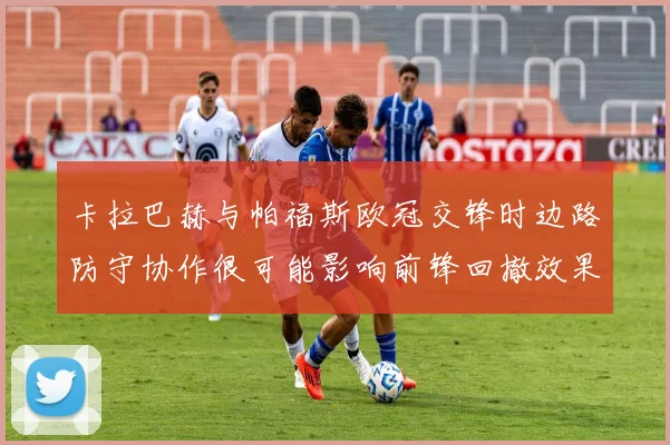 卡拉巴赫与帕福斯欧冠交锋时边路防守协作很可能影响前锋回撤效果