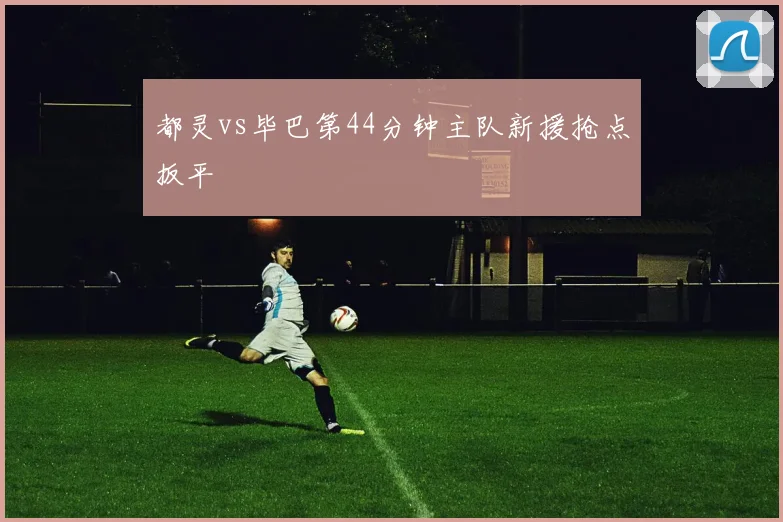 都灵vs毕巴第44分钟主队新援抢点扳平