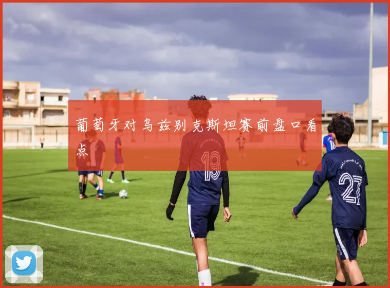 葡萄牙对乌兹别克斯坦赛前盘口看点