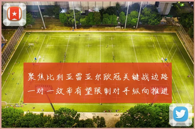 聚焦比利亚雷亚尔欧冠关键战边路一对一效率有望限制对手纵向推进