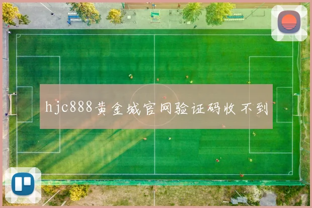 hjc888黄金城官网验证码收不到