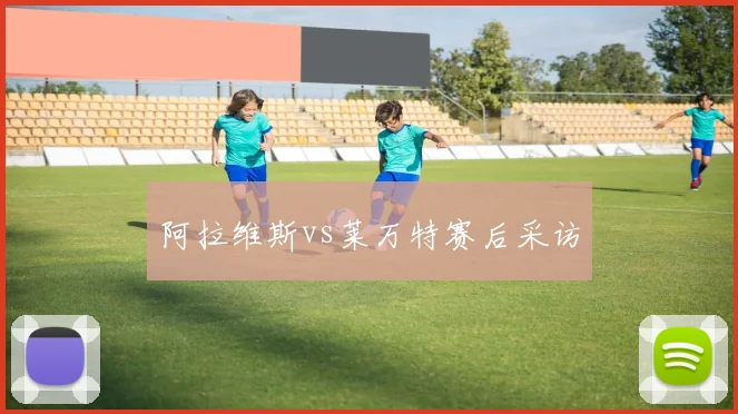 阿拉维斯vs莱万特赛后采访