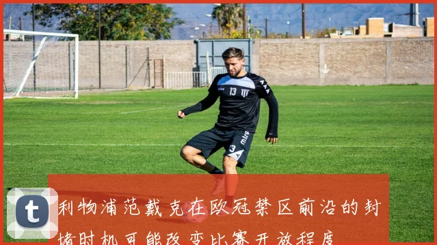 利物浦范戴克在欧冠禁区前沿的封堵时机可能改变比赛开放程度