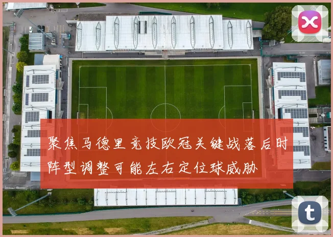 聚焦马德里竞技欧冠关键战落后时阵型调整可能左右定位球威胁