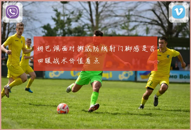 姆巴佩面对挪威防线射门脚感是否回暖战术价值看点