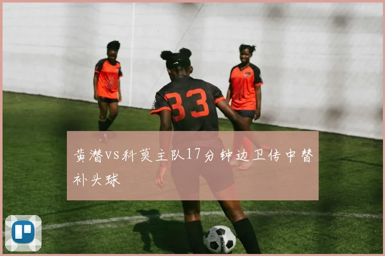 黄潜vs科莫主队17分钟边卫传中替补头球