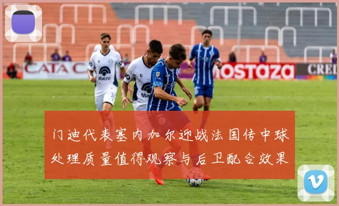 门迪代表塞内加尔迎战法国传中球处理质量值得观察与后卫配合效果