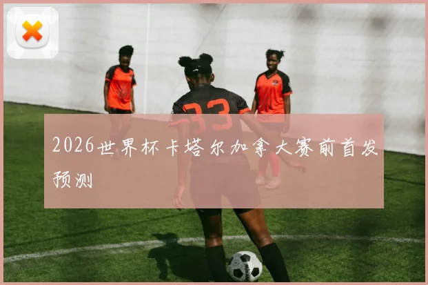 2026世界杯卡塔尔加拿大赛前首发预测