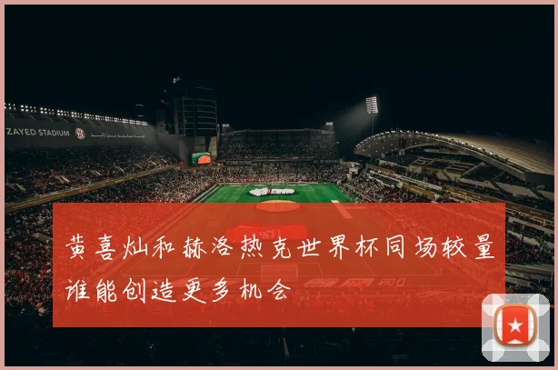黄喜灿和赫洛热克世界杯同场较量谁能创造更多机会