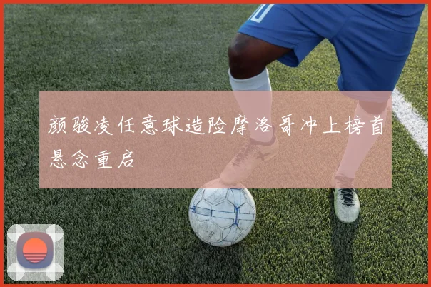 颜骏凌任意球造险摩洛哥冲上榜首悬念重启