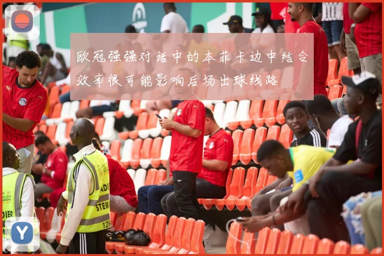 欧冠强强对话中的本菲卡边中结合效率很可能影响后场出球线路