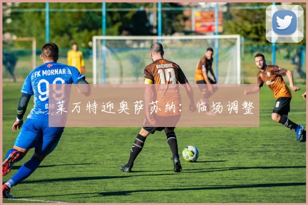 莱万特迎奥萨苏纳：临场调整