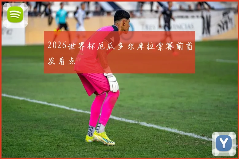 2026世界杯厄瓜多尔库拉索赛前首发看点