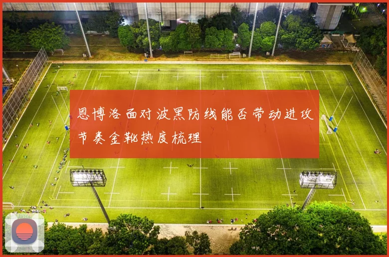 恩博洛面对波黑防线能否带动进攻节奏金靴热度梳理