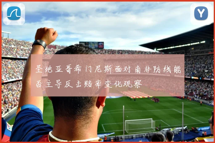圣地亚哥希门尼斯面对南非防线能否主导反击赔率变化观察