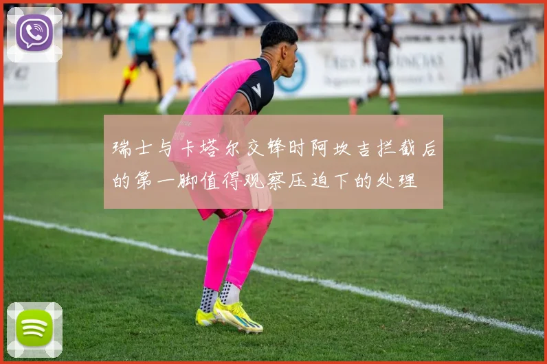 瑞士与卡塔尔交锋时阿坎吉拦截后的第一脚值得观察压迫下的处理