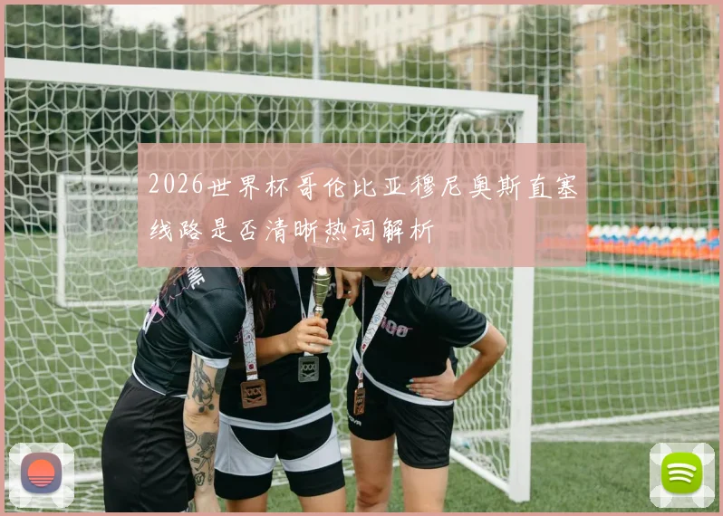 2026世界杯哥伦比亚穆尼奥斯直塞线路是否清晰热词解析