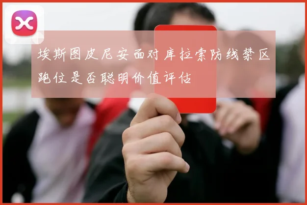 埃斯图皮尼安面对库拉索防线禁区跑位是否聪明价值评估