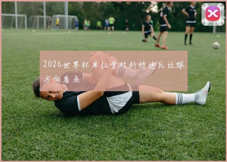 2026世界杯库拉索对科特迪瓦让球方向看点