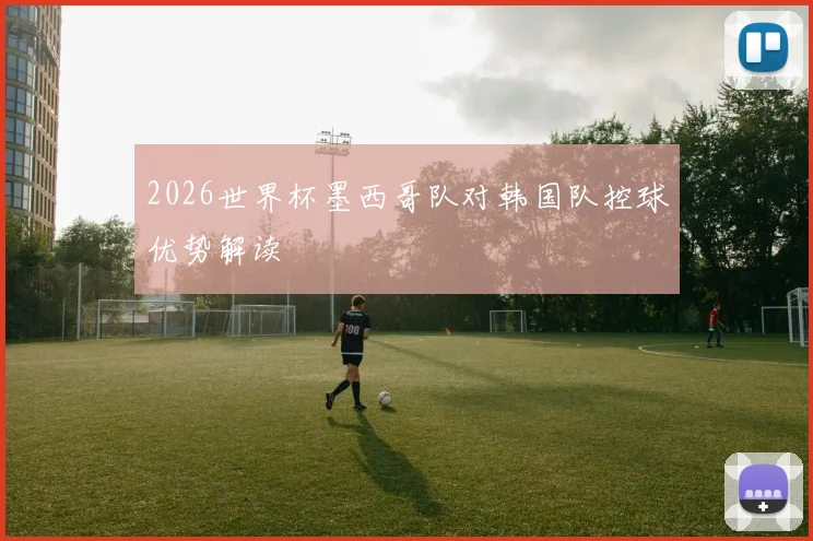 2026世界杯墨西哥队对韩国队控球优势解读